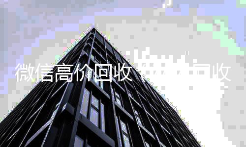 微信高价回收回收微信号官网(私人回收联系方式)