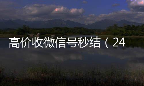 高价收微信号秒结(回收微信号24小时高价回收微信秒结微信号)